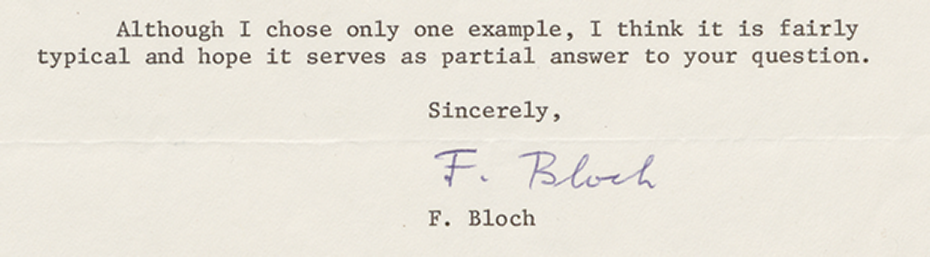 Detail of a letter from Felix Bloch: "Although I chose only one example, I think it is fairly typical and hope it serves as partial answer to your question. Sincerely, F. Bloch." The letter was signed by hand with F. Bloch